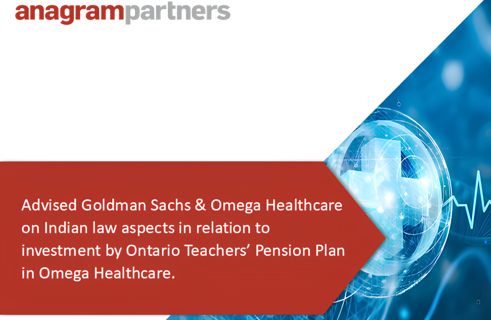 Anagram Partners advised Goldman Sachs & Omega Healthcare on Indian law aspects in relation to investment by Ontario Teachers’ Pension Plan in Omega Healthcare.