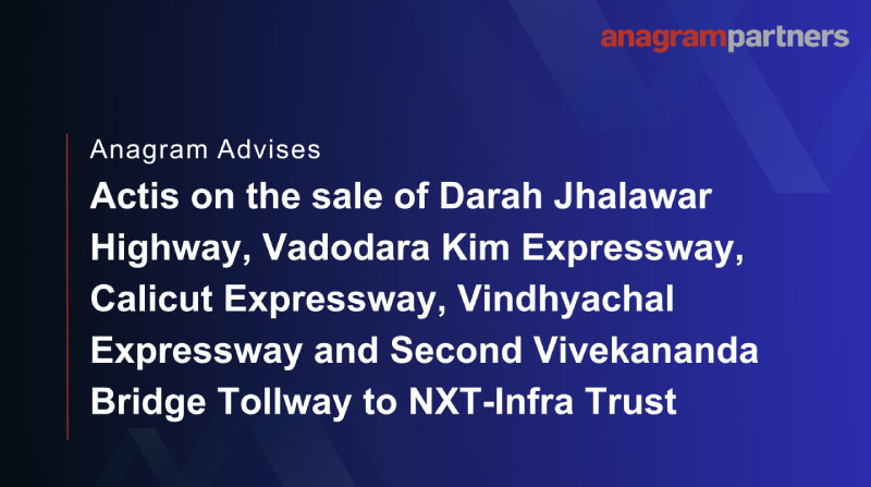Anagram advises Actis on the sale of Darah Jhalawar Highway, Vadodara Kim Expressway, Calicut Expressway, Vindhyachal Expressway and Second Vivekananda Bridge Tollway to NXT-Infra Trust. Anagram advises Actis on the sale of Darah Jhalawar Highway, Vadodara Kim Expressway, Calicut Expressway, Vindhyachal Expressway and Second Vivekananda Bridge Tollway to NXT-Infra Trust.
